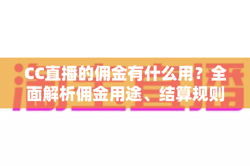 CC直播的佣金有什么用？全面解析佣金用途、结算规则与提升收益的实用技巧