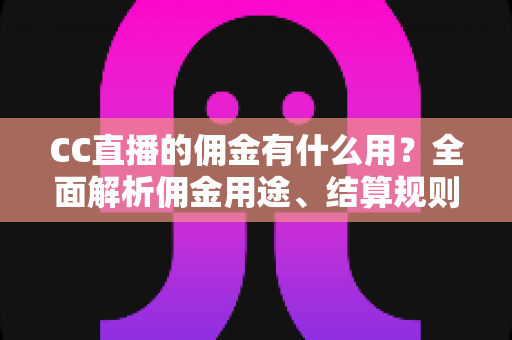 CC直播的佣金有什么用？全面解析佣金用途、结算规则与提升收益的实用技巧