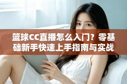 篮球CC直播怎么入门？零基础新手快速上手指南与实战技巧全解析