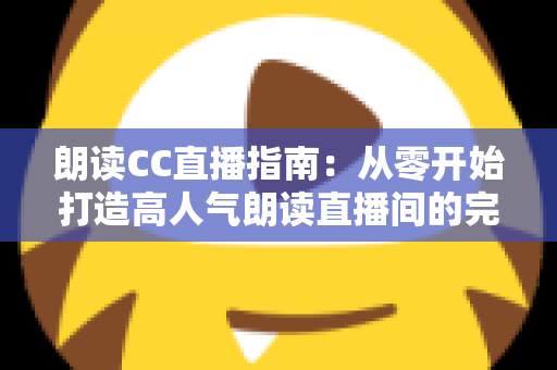 朗读CC直播指南：从零开始打造高人气朗读直播间的完全攻略
