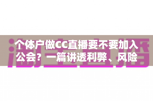 个体户做CC直播要不要加入公会?一篇讲透利弊、风险与决策思路的实用指南 个体户做CC直播要不要加入公会?一篇讲透利弊、风险与决策思路的实用指南