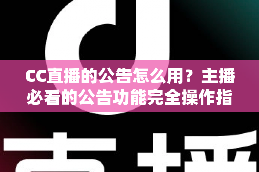 CC直播的公告怎么用?主播必看的公告功能完全操作指南与实用技巧 CC直播的公告怎么用?主播必看的公告功能完全操作指南与实用技巧
