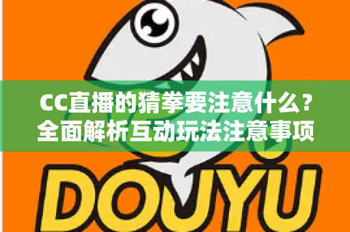 CC直播的猜拳要注意什么?全面解析互动玩法注意事项与避坑指南 CC直播的猜拳要注意什么?全面解析互动玩法注意事项与避坑指南