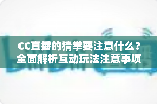 CC直播的猜拳要注意什么?全面解析互动玩法注意事项与避坑指南 CC直播的猜拳要注意什么?全面解析互动玩法注意事项与避坑指南