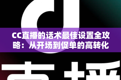 CC直播的话术最佳设置全攻略:从开场到促单的高转化直播话术实战指南 CC直播的话术最佳设置全攻略:从开场到促单的高转化直播话术实战指南