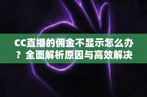 CC直播的佣金不显示怎么办？全面解析原因与高效解决方法