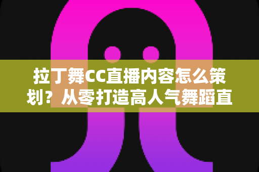 拉丁舞CC直播内容怎么策划？从零打造高人气舞蹈直播间的完整指南