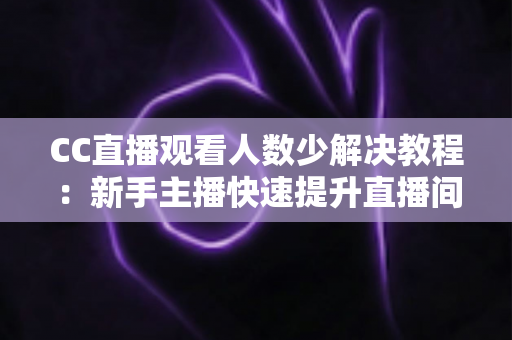 CC直播观看人数少解决教程:新手主播快速提升直播间人气的实操指南 CC直播观看人数少解决教程:新手主播快速提升直播间人气的实操指南