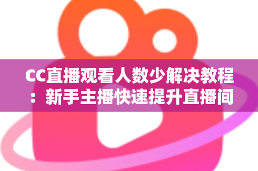 CC直播观看人数少解决教程:新手主播快速提升直播间人气的实操指南 CC直播观看人数少解决教程:新手主播快速提升直播间人气的实操指南