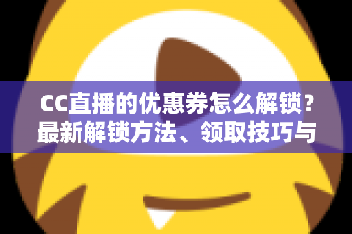 CC直播的优惠券怎么解锁?最新解锁方法、领取技巧与常见问题全解析 CC直播的优惠券怎么解锁?最新解锁方法、领取技巧与常见问题全解析