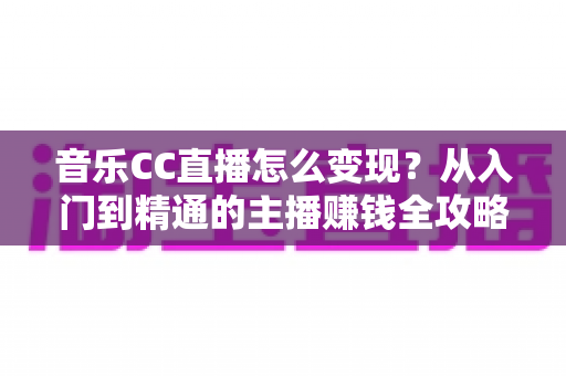 音乐CC直播怎么变现？从入门到精通的主播赚钱全攻略