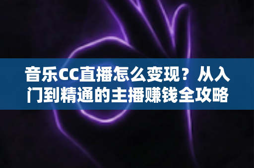 音乐CC直播怎么变现？从入门到精通的主播赚钱全攻略