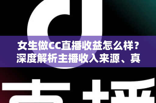 女生做CC直播收益怎么样？深度解析主播收入来源、真实赚钱水平与提升技巧