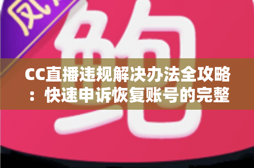 CC直播违规解决办法全攻略：快速申诉恢复账号的完整实用指南