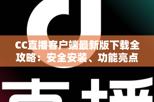 CC直播客户端最新版下载全攻略：安全安装、功能亮点与使用指南一网打尽