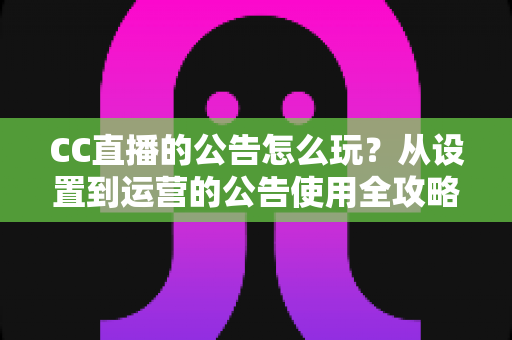CC直播的公告怎么玩?从设置到运营的公告使用全攻略,助你打造高人气直播间 CC直播的公告怎么玩?从设置到运营的公告使用全攻略,助你打造高人气直播间