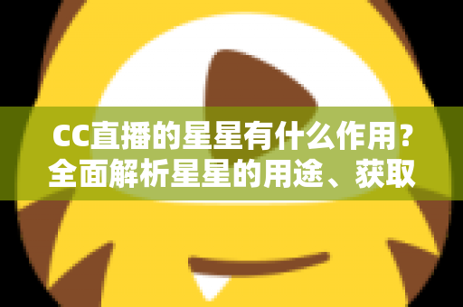 CC直播的星星有什么作用?全面解析星星的用途、获取方法与使用技巧 CC直播的星星有什么作用?全面解析星星的用途、获取方法与使用技巧