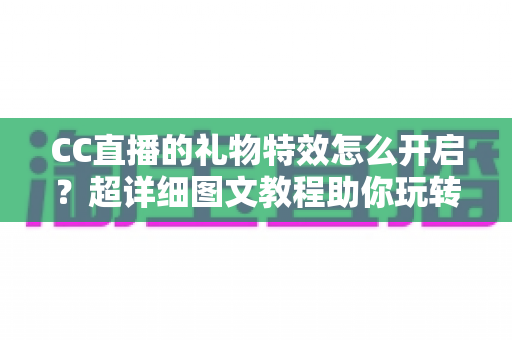 CC直播的礼物特效怎么开启？超详细图文教程助你玩转直播间互动氛围