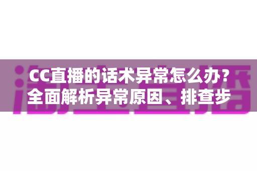 CC直播的话术异常怎么办？全面解析异常原因、排查步骤与预防方案
