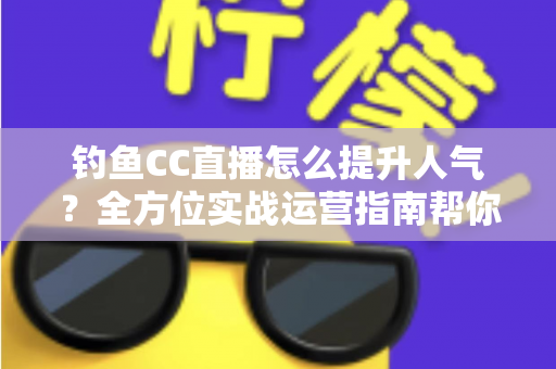钓鱼CC直播怎么提升人气？全方位实战运营指南帮你快速涨粉引流