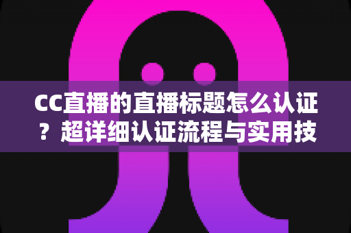 CC直播的直播标题怎么认证？超详细认证流程与实用技巧全解析