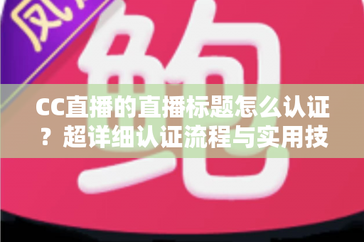 CC直播的直播标题怎么认证？超详细认证流程与实用技巧全解析