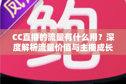 CC直播的流量有什么用？深度解析流量价值与主播成长全攻略