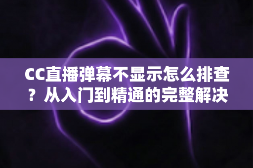 CC直播弹幕不显示怎么排查？从入门到精通的完整解决方案，帮你快速找回互动体验