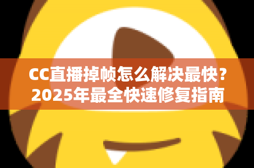 CC直播掉帧怎么解决最快?2025年最全快速修复指南与实用技巧 CC直播掉帧怎么解决最快?2025年最全快速修复指南与实用技巧