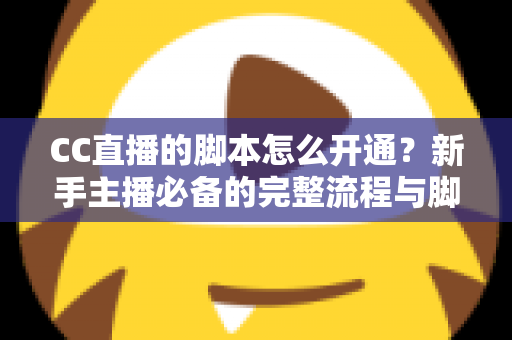 CC直播的脚本怎么开通？新手主播必备的完整流程与脚本撰写实战指南
