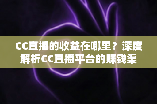 CC直播的收益在哪里？深度解析CC直播平台的赚钱渠道与收入来源全攻略