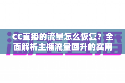 CC直播的流量怎么恢复？全面解析主播流量回升的实用策略与运营指南
