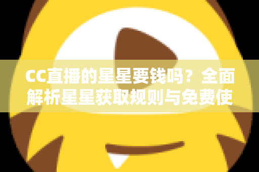 CC直播的星星要钱吗？全面解析星星获取规则与免费使用攻略