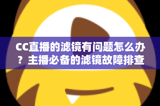 CC直播的滤镜有问题怎么办?主播必备的滤镜故障排查与修复全攻略 CC直播的滤镜有问题怎么办?主播必备的滤镜故障排查与修复全攻略
