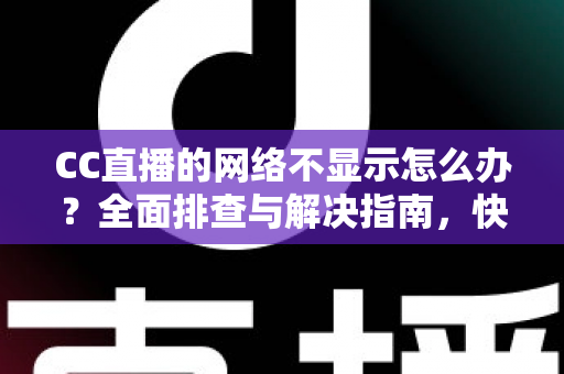 CC直播的网络不显示怎么办？全面排查与解决指南，快速恢复流畅直播体验