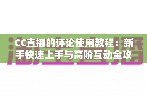 CC直播的评论使用教程：新手快速上手与高阶互动全攻略