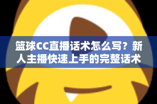 篮球CC直播话术怎么写?新人主播快速上手的完整话术创作指南 篮球CC直播话术怎么写?新人主播快速上手的完整话术创作指南