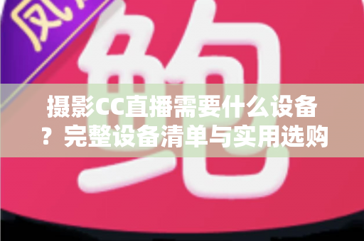 摄影CC直播需要什么设备?完整设备清单与实用选购指南助你快速开播 摄影CC直播需要什么设备?完整设备清单与实用选购指南助你快速开播