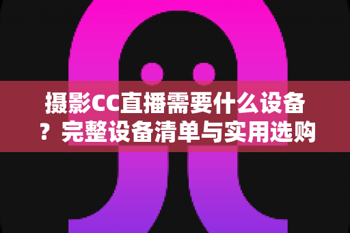 摄影CC直播需要什么设备?完整设备清单与实用选购指南助你快速开播 摄影CC直播需要什么设备?完整设备清单与实用选购指南助你快速开播