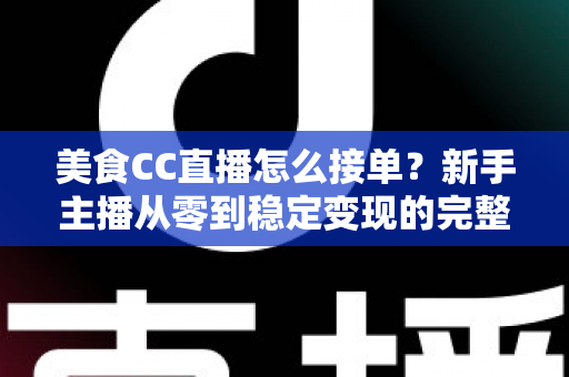 美食CC直播怎么接单？新手主播从零到稳定变现的完整攻略