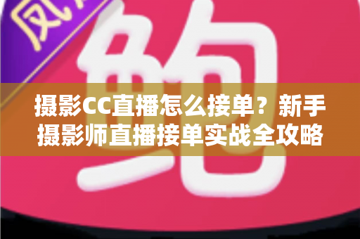 摄影CC直播怎么接单？新手摄影师直播接单实战全攻略