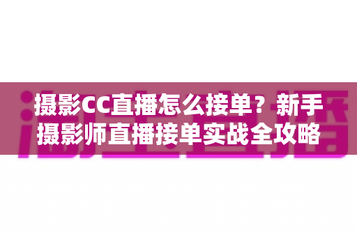 摄影CC直播怎么接单？新手摄影师直播接单实战全攻略