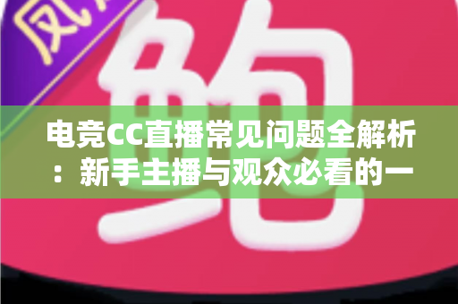 电竞CC直播常见问题全解析：新手主播与观众必看的一站式实用指南
