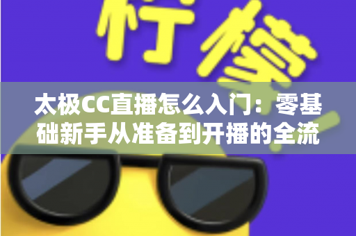 太极CC直播怎么入门:零基础新手从准备到开播的全流程实战指南 太极CC直播怎么入门:零基础新手从准备到开播的全流程实战指南