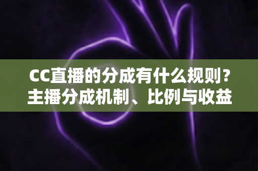 CC直播的分成有什么规则？主播分成机制、比例与收益提现全解析