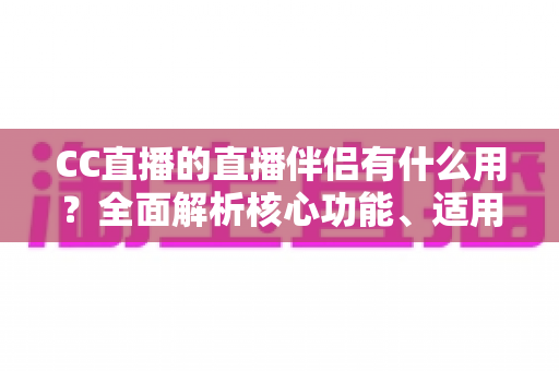 CC直播的直播伴侣有什么用?全面解析核心功能、适用人群与实用技巧 CC直播的直播伴侣有什么用?全面解析核心功能、适用人群与实用技巧