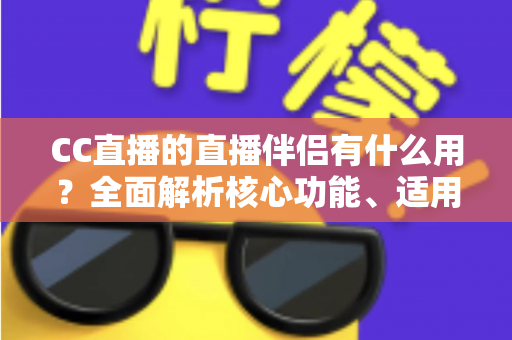 CC直播的直播伴侣有什么用?全面解析核心功能、适用人群与实用技巧 CC直播的直播伴侣有什么用?全面解析核心功能、适用人群与实用技巧