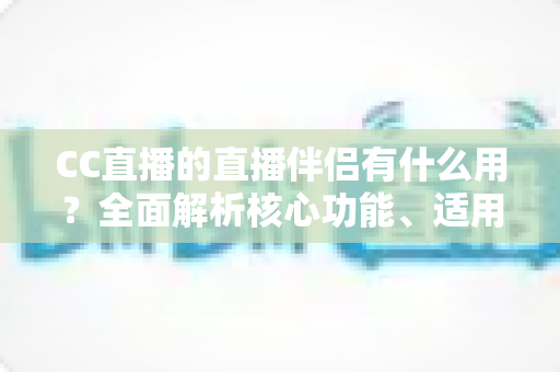CC直播的直播伴侣有什么用？全面解析核心功能、适用人群与实用技巧
