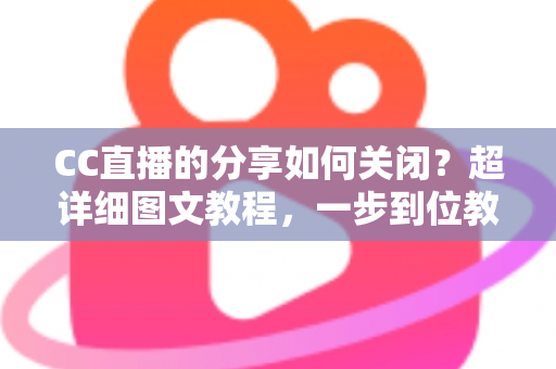 CC直播的分享如何关闭？超详细图文教程，一步到位教你关闭分享功能，保护个人隐私更安心