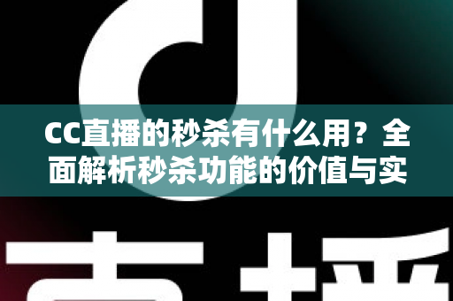 CC直播的秒杀有什么用？全面解析秒杀功能的价值与实战玩法指南